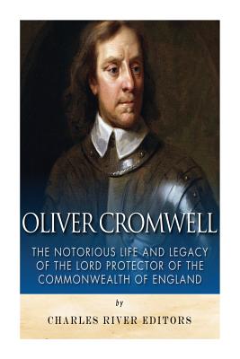 Oliver Cromwell: The Notorious Life and Legacy of the Lord Protector of the Commonwealth of England - Charles River Editors