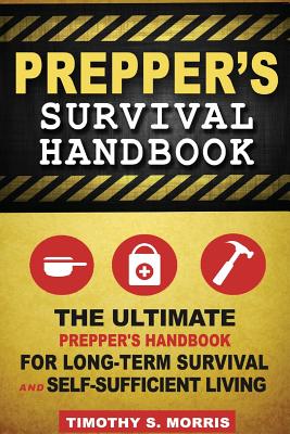 Prepper's Survival Handbook: The Ultimate Prepper's Handbook for Long-Term Survival and Self-Sufficient Living - Timothy S. Morris