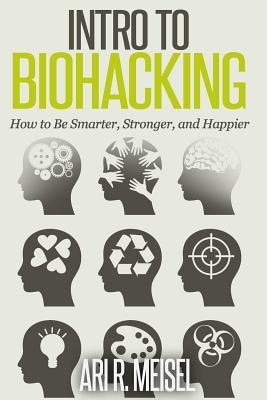 Intro to Biohacking: Be Smarter, Stronger, and Happier - Ari R. Meisel