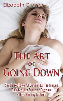 The Art of Going Down: Simple Yet Powerful Cunnilingus Techniques That Give Her Explosive Orgasms & Have Her Beg for More - Elizabeth Cramer