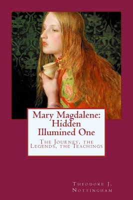 Mary Magdalene: Hidden Illumined One: The Journey, the Legends, the Teachings - Theodore J. Nottingham