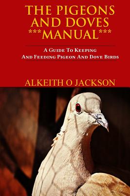 The Pigeons And Doves Manual: A Guide To Keeping And Feeding Pigeon And Dove Birds - Alkeith O. Jackson