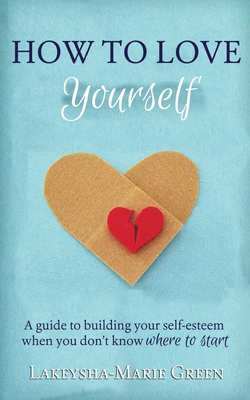 How to Love Yourself: A Guide to Building Your Self-Esteem When You Don't Know Where to Start - Lakeysha-marie Green