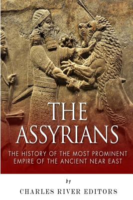 The Assyrians: The History of the Most Prominent Empire of the Ancient Near East - Charles River Editors