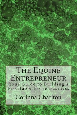 The Equine Entrepreneur: Your Guide to Building a Profitable Horse Business - Corinna Charlton