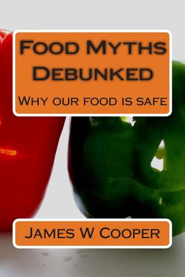Food Myths Debunked: Why our food is safe - James W. Cooper