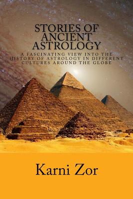 Stories of Ancient Astrology: A Fascinating View into the History of Astrology in Different Cultures Around the Globe - Karni Zor