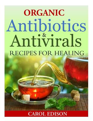 Organic Antibiotics and Antivirals Recipes for Healing - Carol Edison