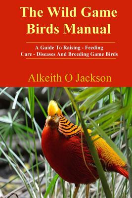 The Wild Game Birds Manual: A Guide To Raising, Feeding, Care, Diseases And Breeding Game Birds - Game Birds