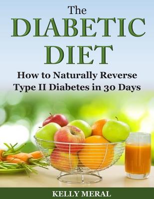 The Diabetic Diet: How to Naturally Reverse Type II Diabetes in 30 Days - Kelly Meral