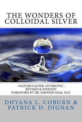 The Wonders of Colloidal Silver: Nature's Super Antibiotic Revised & Indexed - Patrick D. Dignan