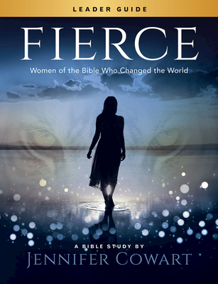 Fierce - Women's Bible Study Leader Guide: Women of the Bible Who Changed the World - Jennifer Cowart