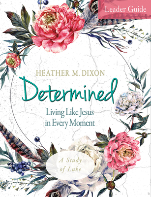 Determined - Women's Bible Study Leader Guide: Living Like Jesus in Every Moment - Heather M. Dixon