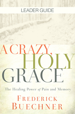 A Crazy, Holy Grace Leader Guide: The Healing Power of Pain and Memory - Frederick Buechner