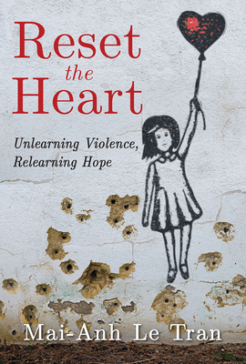 Reset the Heart: Unlearning Violence, Relearning Hope - Mai-anh Le Tran