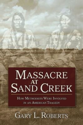Massacre at Sand Creek: How Methodists Were Involved in an American Tragedy - Gary L. Roberts