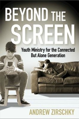 Beyond the Screen: Youth Ministry for the Connected But Alone Generation - Andrew Zirschky