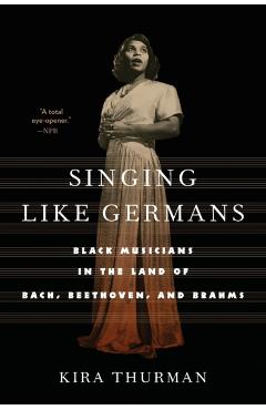 Singing Like Germans: Black Musicians in the Land of Bach, Beethoven, and Brahms - Kira Thurman