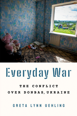 Everyday War: The Conflict Over Donbas, Ukraine - Greta Lynn Uehling