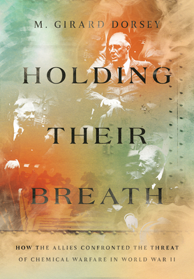 Holding Their Breath: How the Allies Confronted the Threat of Chemical Warfare in World War II - M. Girard Dorsey