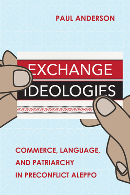 Exchange Ideologies: Commerce, Language, and Patriarchy in Preconflict Aleppo - Paul Anderson