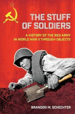 Stuff of Soldiers: A History of the Red Army in World War II Through Objects - Brandon M. Schechter