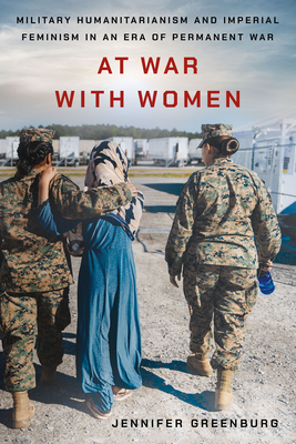 At War with Women: Military Humanitarianism and Imperial Feminism in an Era of Permanent War - Jennifer Greenburg