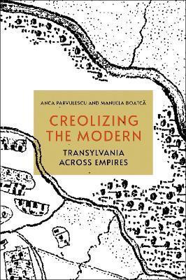 Creolizing the Modern: Transylvania Across Empires - Anca Parvulescu