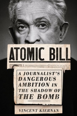 Atomic Bill: A Journalist's Dangerous Ambition in the Shadow of the Bomb - Vincent Kiernan