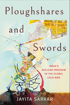 Ploughshares and Swords: India's Nuclear Program in the Global Cold War - Jayita Sarkar