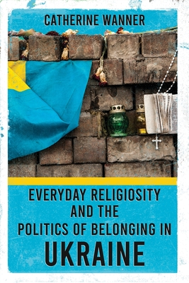 Everyday Religiosity and the Politics of Belonging in Ukraine - Catherine Wanner