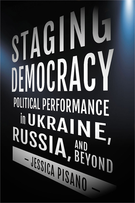 Staging Democracy: Political Performance in Ukraine, Russia, and Beyond - Jessica Pisano