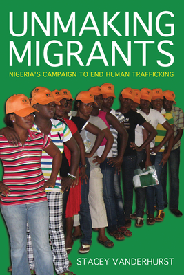 Unmaking Migrants: Nigeria's Campaign to End Human Trafficking - Stacey Vanderhurst