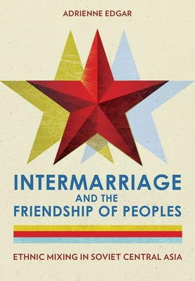 Intermarriage and the Friendship of Peoples: Ethnic Mixing in Soviet Central Asia - Adrienne Edgar