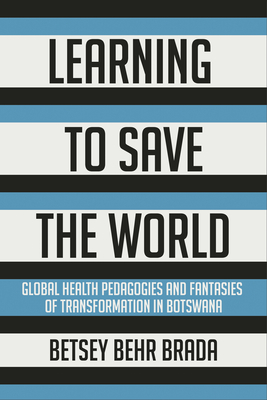 Learning to Save the World: Global Health Pedagogies and Fantasies of Transformation in Botswana - Betsey Behr Brada