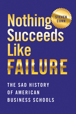 Nothing Succeeds Like Failure: The Sad History of American Business Schools - Steven Conn