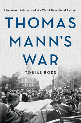 Thomas Mann's War: Literature, Politics, and the World Republic of Letters - Tobias Boes