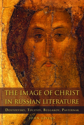 The Image of Christ in Russian Literature: Dostoevsky, Tolstoy, Bulgakov, Pasternak - John Givens
