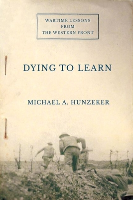 Dying to Learn: Wartime Lessons from the Western Front - Michael A. Hunzeker