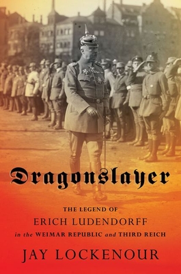 Dragonslayer: The Legend of Erich Ludendorff in the Weimar Republic and Third Reich - Jay Lockenour