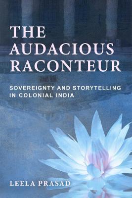 Audacious Raconteur: Sovereignty and Storytelling in Colonial India - Leela Prasad