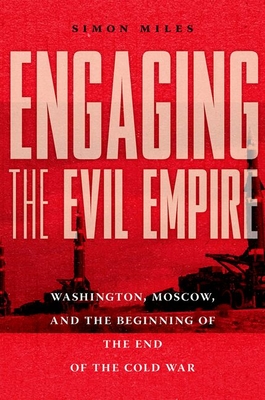 Engaging the Evil Empire: Washington, Moscow, and the Beginning of the End of the Cold War - Simon Miles