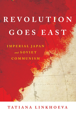 Revolution Goes East: Imperial Japan and Soviet Communism - Tatiana Linkhoeva