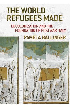 Poza produsului World Refugees Made: Decolonization and the Foundation of Postwar Italy - Pamela Ballinger