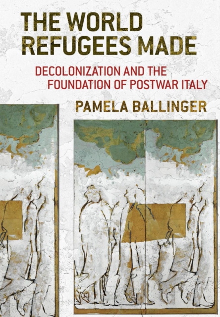 World Refugees Made: Decolonization and the Foundation of Postwar Italy - Pamela Ballinger