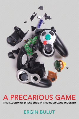 A Precarious Game: The Illusion of Dream Jobs in the Video Game Industry - Ergin Bulut