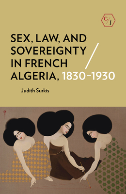Sex, Law, and Sovereignty in French Algeria, 1830-1930 - Judith Surkis