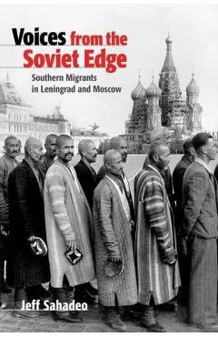 Coperta cărții 'Voices from the Soviet Edge: Southern Migrants in Leningrad and Moscow - Jeff Sahadeo'