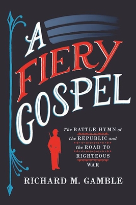A Fiery Gospel: The Battle Hymn of the Republic and the Road to Righteous War - Richard M. Gamble