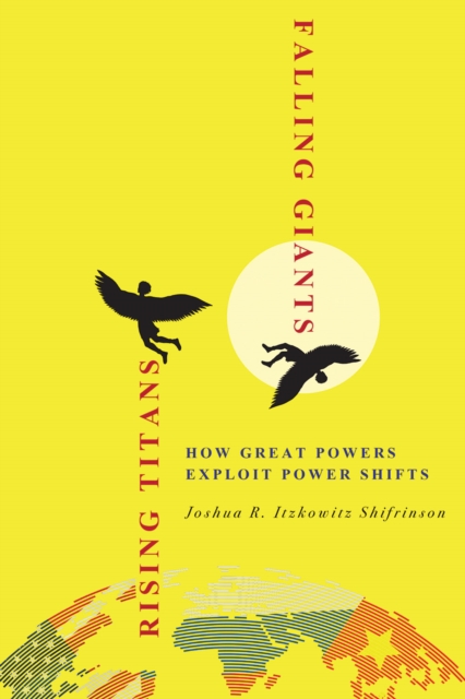 Rising Titans, Falling Giants: How Great Powers Exploit Power Shifts - Joshua R. Itzkowitz Shifrinson